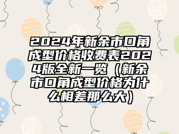 2024年新余市口角成型价格收费表2024版全新一览（新余市口角成型价格为什么相差那么大）