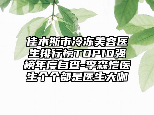 佳木斯市冷冻美容医生排行榜TOP10强榜年度自查-李森恺医生个个都是医生大咖