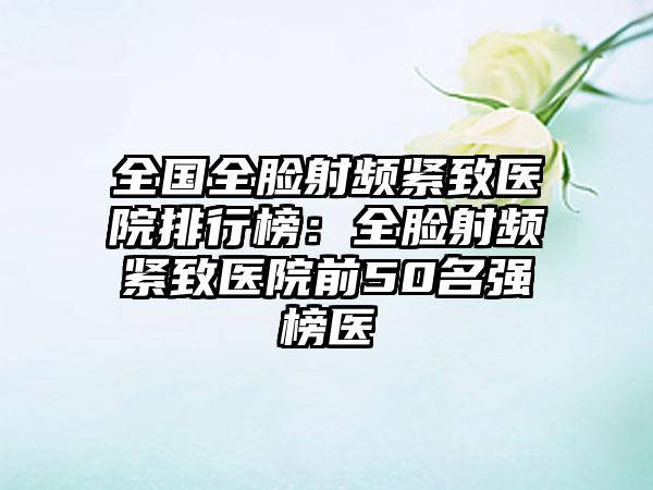 全国全脸射频紧致医院排行榜：全脸射频紧致医院前50名强榜医