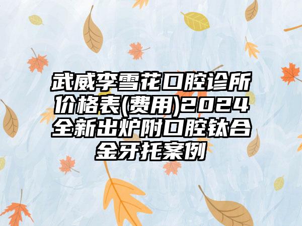 武威李雪花口腔诊所价格表(费用)2024全新出炉附口腔钛合金牙托案例