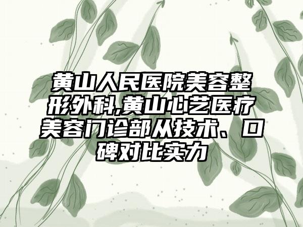 黄山人民医院美容整形外科,黄山心艺医疗美容门诊部从技术、口碑对比实力