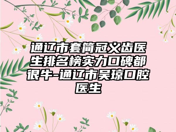 通辽市套简冠义齿医生排名榜实力口碑都很牛-通辽市吴琼口腔医生