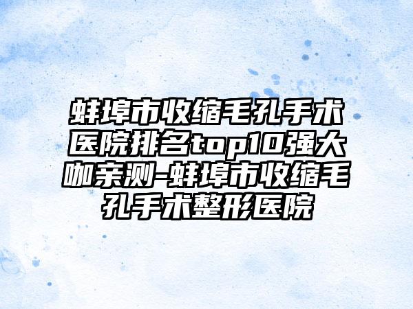 蚌埠市收缩毛孔手术医院排名top10强大咖亲测-蚌埠市收缩毛孔手术整形医院