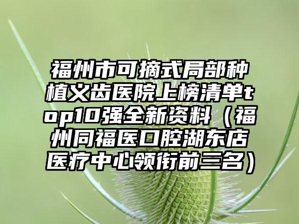 福州市可摘式局部种植义齿医院上榜清单top10强全新资料（福州同福医口腔湖东店医疗中心领衔前三名）