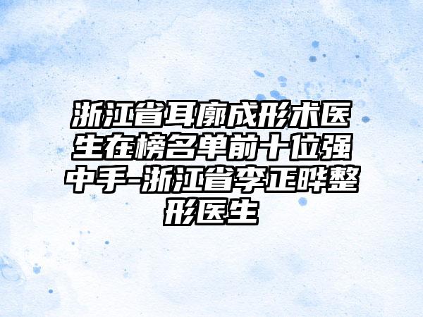 浙江省耳廓成形术医生在榜名单前十位强中手-浙江省李正晔整形医生