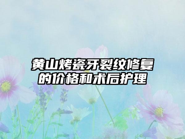 黄山烤瓷牙裂纹修复的价格和术后护理