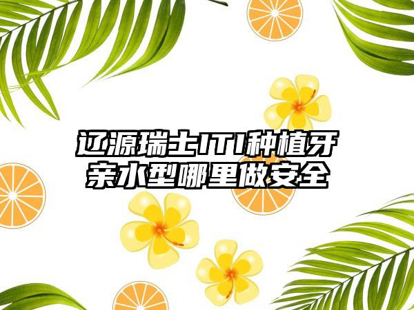 辽源瑞士ITI种植牙亲水型哪里做安全