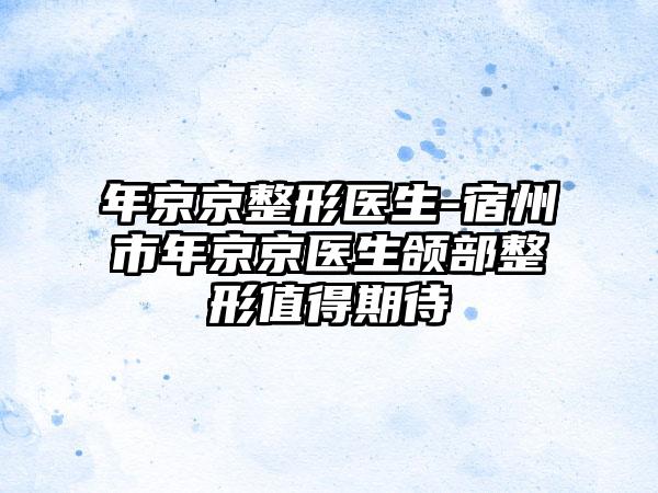年京京整形医生-宿州市年京京医生颌部整形值得期待