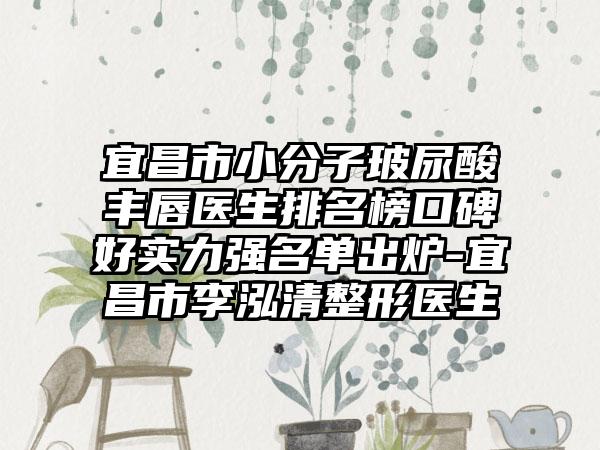 宜昌市小分子玻尿酸丰唇医生排名榜口碑好实力强名单出炉-宜昌市李泓清整形医生