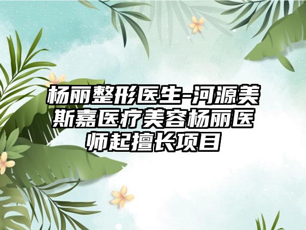 杨丽整形医生-河源美斯嘉医疗美容杨丽医师起擅长项目