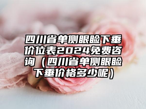 四川省单侧眼睑下垂价位表2024免费咨询（四川省单侧眼睑下垂价格多少呢）