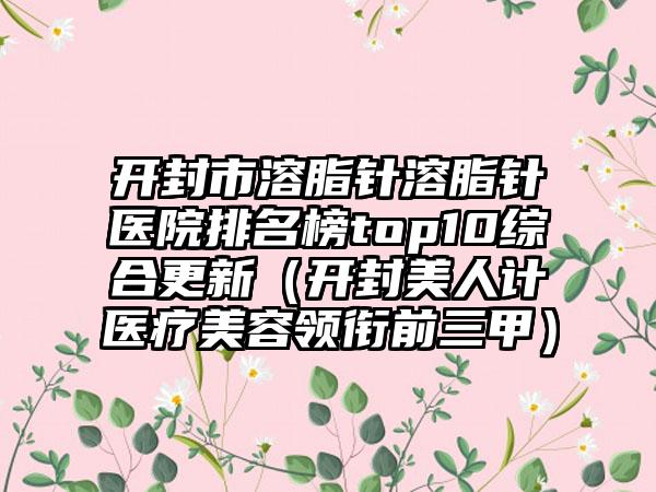 开封市溶脂针溶脂针医院排名榜top10综合更新（开封美人计医疗美容领衔前三甲）