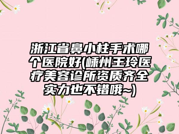 浙江省鼻小柱手术哪个医院好(嵊州王玲医疗美容诊所资质齐全实力也不错哦~)