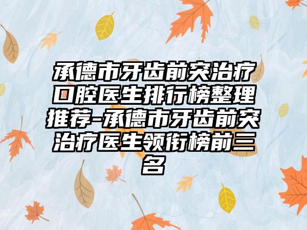 承德市牙齿前突治疗口腔医生排行榜整理推荐-承德市牙齿前突治疗医生领衔榜前三名