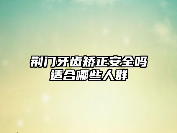 荆门牙齿矫正安全吗适合哪些人群