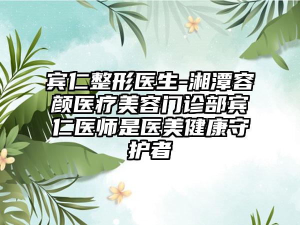 宾仁整形医生-湘潭容颜医疗美容门诊部宾仁医师是医美健康守护者