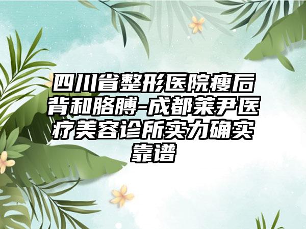 四川省整形医院瘦后背和胳膊-成都莱尹医疗美容诊所实力确实靠谱