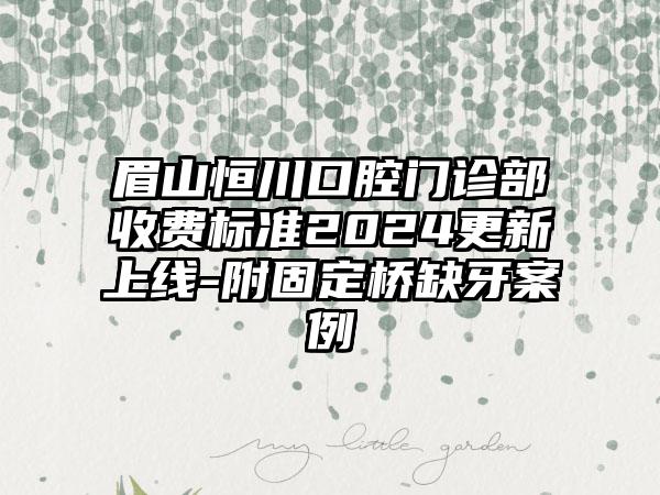 眉山恒川口腔门诊部收费标准2024更新上线-附固定桥缺牙案例