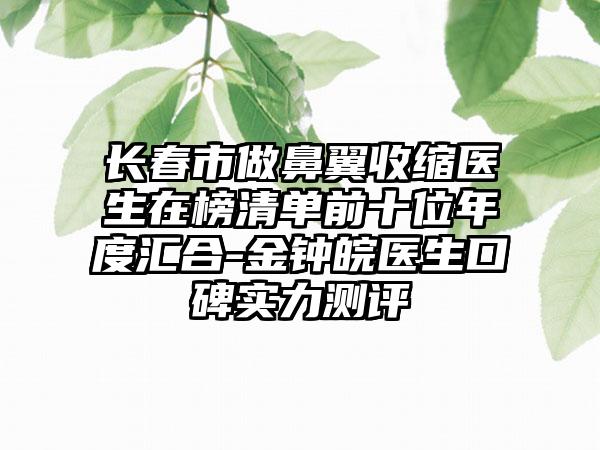 长春市做鼻翼收缩医生在榜清单前十位年度汇合-金钟皖医生口碑实力测评