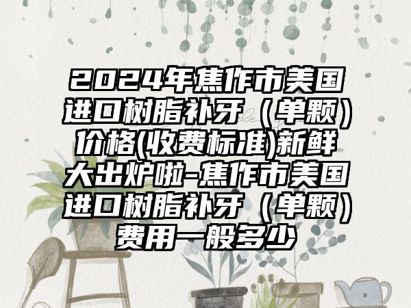 2024年焦作市美国进口树脂补牙（单颗）价格(收费标准)新鲜大出炉啦-焦作市美国进口树脂补牙（单颗）费用一般多少