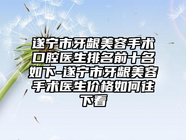 遂宁市牙龈美容手术口腔医生排名前十名如下-遂宁市牙龈美容手术医生价格如何往下看