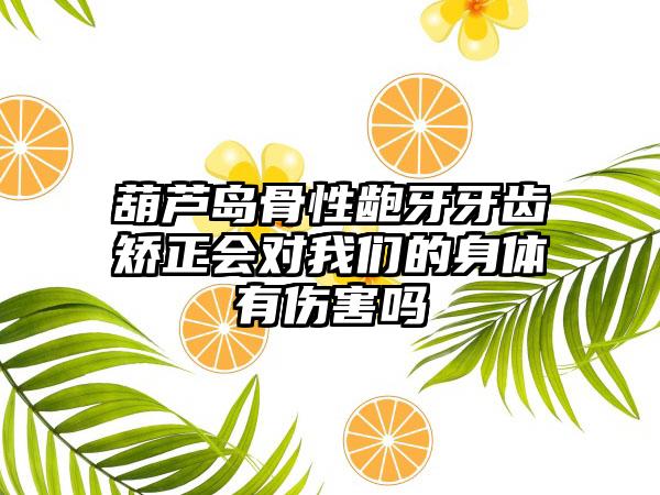 葫芦岛骨性龅牙牙齿矫正会对我们的身体有伤害吗