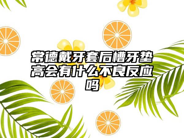 常德戴牙套后槽牙垫高会有什么不良反应吗