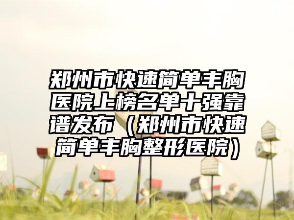 郑州市快速简单丰胸医院上榜名单十强靠谱发布（郑州市快速简单丰胸整形医院）