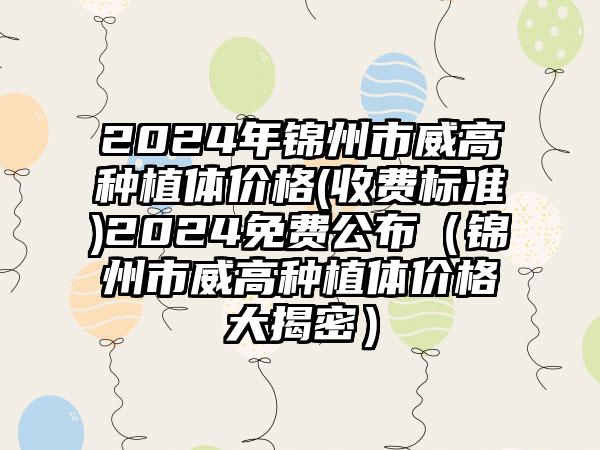 2024年锦州市威高种植体价格(收费标准)2024免费公布（锦州市威高种植体价格大揭密）