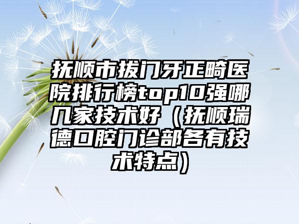 抚顺市拔门牙正畸医院排行榜top10强哪几家技术好（抚顺瑞德口腔门诊部各有技术特点）