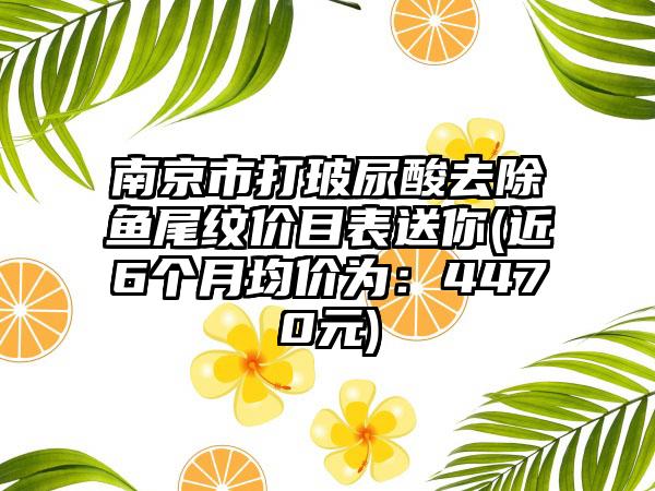 南京市打玻尿酸去除鱼尾纹价目表送你(近6个月均价为：4470元)