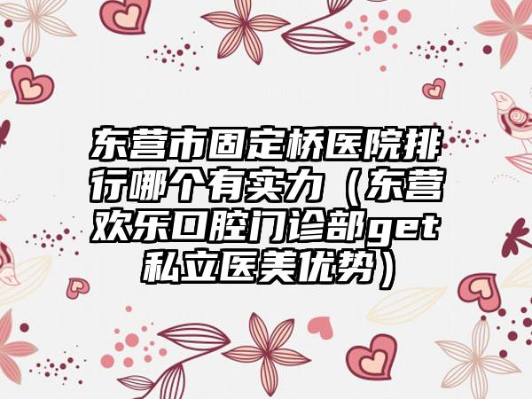 东营市固定桥医院排行哪个有实力（东营欢乐口腔门诊部get私立医美优势）