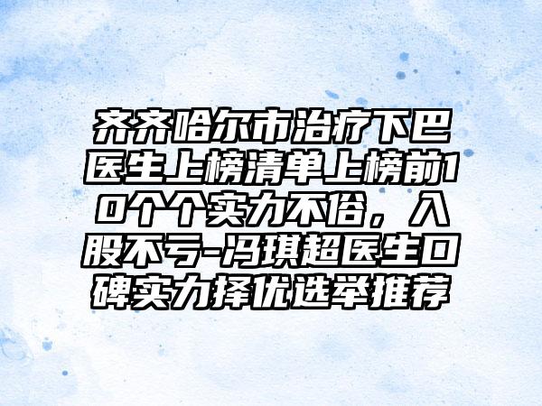 齐齐哈尔市治疗下巴医生上榜清单上榜前10个个实力不俗，入股不亏-冯琪超医生口碑实力择优选举推荐