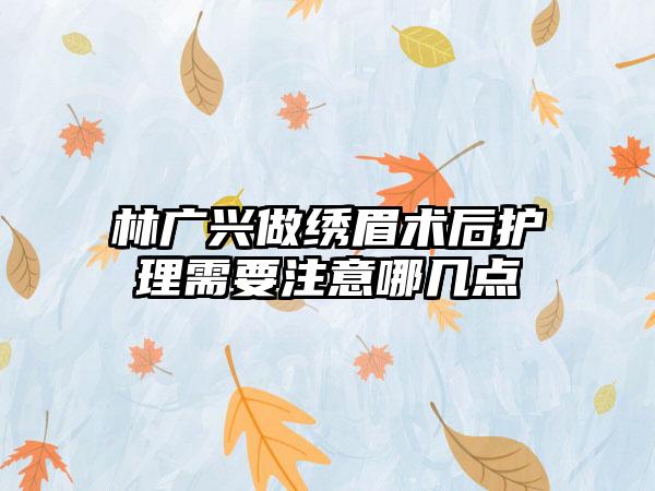 林广兴做绣眉术后护理需要注意哪几点