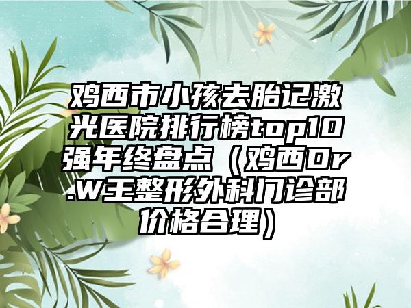 鸡西市小孩去胎记激光医院排行榜top10强年终盘点（鸡西Dr.W王整形外科门诊部价格合理）