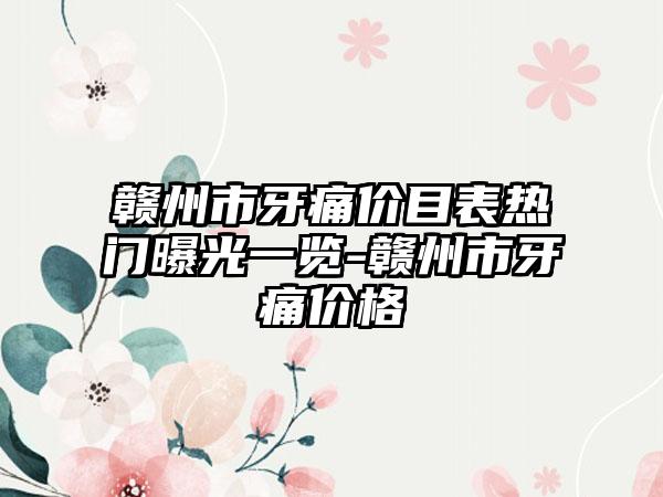 赣州市牙痛价目表热门曝光一览-赣州市牙痛价格