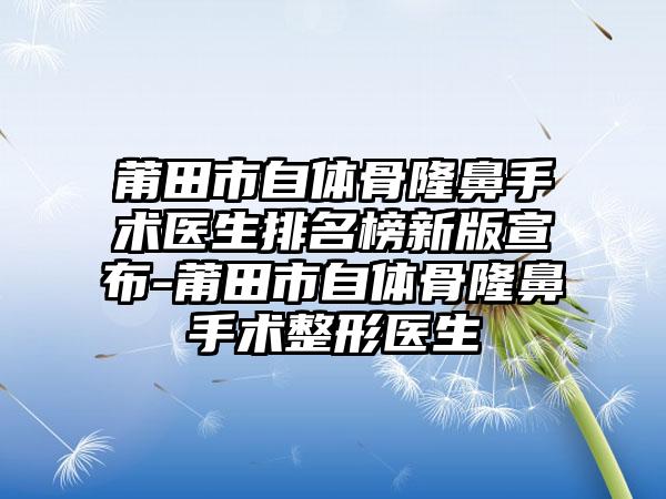 莆田市自体骨隆鼻手术医生排名榜新版宣布-莆田市自体骨隆鼻手术整形医生