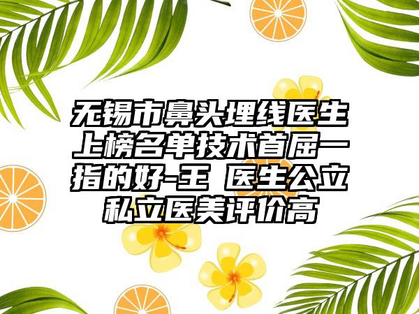 无锡市鼻头埋线医生上榜名单技术首屈一指的好-王乂医生公立私立医美评价高