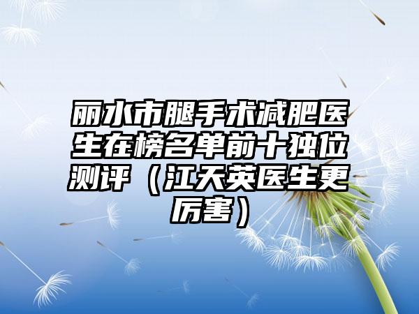 丽水市腿手术减肥医生在榜名单前十独位测评（江天英医生更厉害）