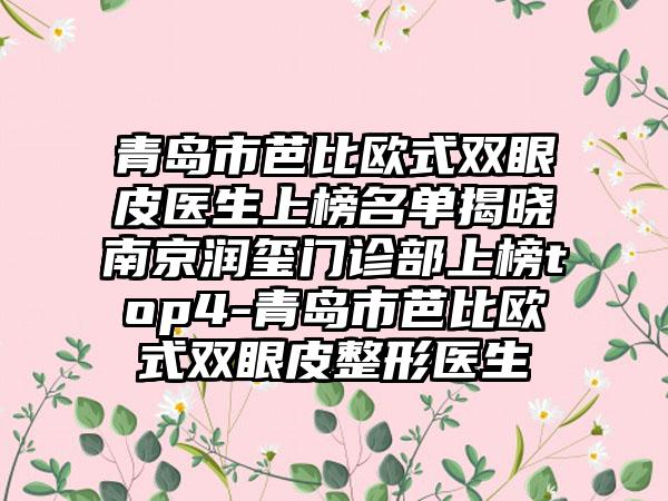 青岛市芭比欧式双眼皮医生上榜名单揭晓南京润玺门诊部上榜top4-青岛市芭比欧式双眼皮整形医生