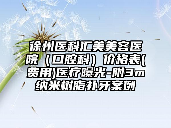 徐州医科汇美美容医院（口腔科）价格表(费用)医疗曝光-附3m纳米树脂补牙案例