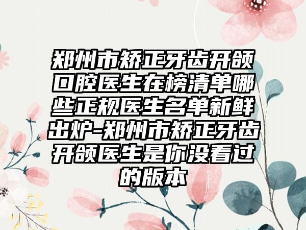 郑州市矫正牙齿开颌口腔医生在榜清单哪些正规医生名单新鲜出炉-郑州市矫正牙齿开颌医生是你没看过的版本