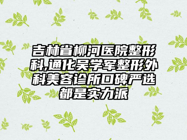 吉林省柳河医院整形科,通化吴学军整形外科美容诊所口碑严选都是实力派