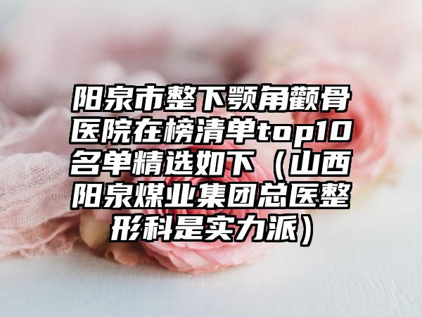 阳泉市整下颚角颧骨医院在榜清单top10名单精选如下（山西阳泉煤业集团总医整形科是实力派）