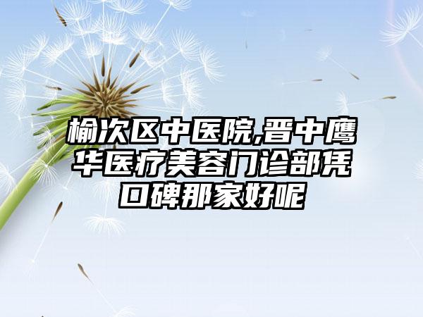 榆次区中医院,晋中鹰华医疗美容门诊部凭口碑那家好呢