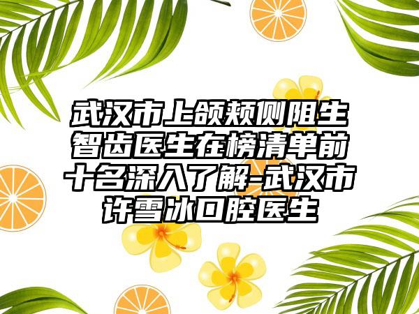 武汉市上颌颊侧阻生智齿医生在榜清单前十名深入了解-武汉市许雪冰口腔医生