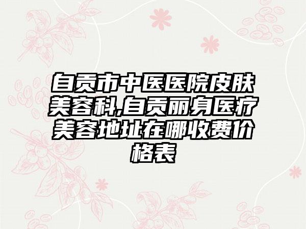 自贡市中医医院皮肤美容科,自贡丽身医疗美容地址在哪收费价格表