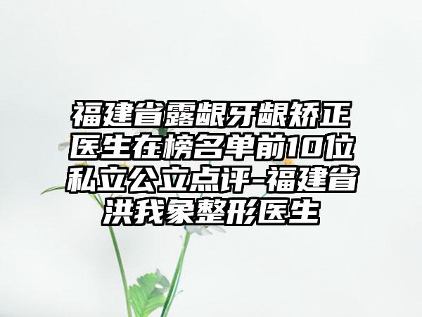 福建省露龈牙龈矫正医生在榜名单前10位私立公立点评-福建省洪我象整形医生