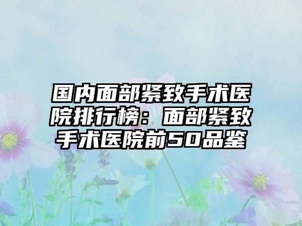 国内面部紧致手术医院排行榜：面部紧致手术医院前50品鉴