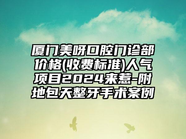 厦门美呀口腔门诊部价格(收费标准)人气项目2024来惹-附地包天整牙手术案例